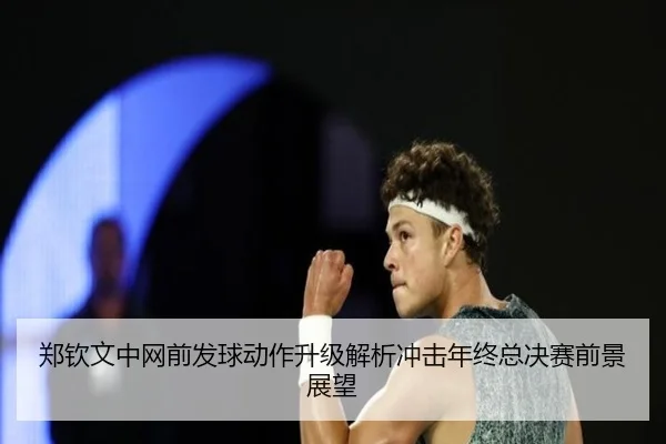 郑钦文中网前发球动作升级解析冲击年终总决赛前景展望